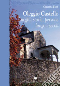 Oleggio Castello. Luoghi, storie, persone lungo i secoli libro di Fiori Giacomo