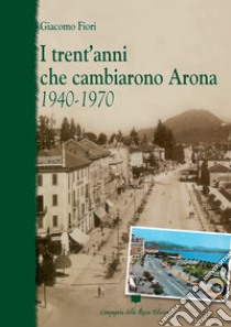 I trent'anni che cambiarono Arona. 1940-1970 libro di Fiori Giacomo