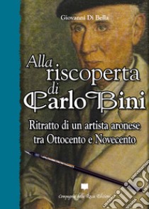 Alla riscoperta di Carlo Bini. Ritratto di un artista aronese tra Ottocento e Novecento libro di Di Bella Giovanni