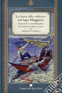 La lotta allo «sfroso» sul Lago Maggiore. Finanzieri e contrabbandieri da Arona al confine svizzero libro di Fuselli Enrico