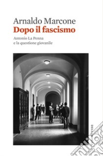Dopo il fascismo. Antonio La Penna e la questione giovanile libro di Marcone Arnaldo
