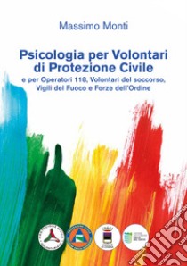 Psicologia per volontari di protezione civile e per operatori 118, volontari del soccorso, vigili del fuoco e forze dell'ordine libro di Monti Massimo