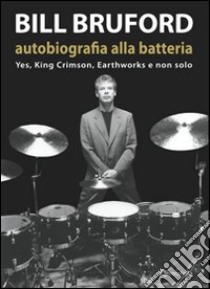 Bill Bruford. Autobiografia alla batteria. Yes, King Crimson, Earthworks e non solo libro di Bruford Bill