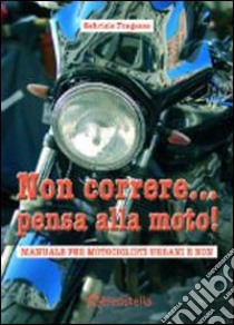 Non correre... pensa alla moto. Manuale per motociclisti urbani e non libro di Fragasso Gabriele