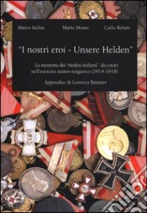 «I nostri eroi - Unsere Helden». La memoria dei «tirolesi-italiani» decorati nell'esercito austro-ungarico (1914-1918) libro di Ischia Marco; Moser Mario; Refatti Carlo