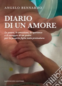 Diario di un amore. Le paure, le emozioni, le speranze e il coraggio di un padre per la propria figlia nata prematura libro di Bennardo Angelo; Barone P. (cur.)