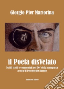 Il poeta disvelato. Scritti scelti e commentati a 50 anni dalla scomparsa libro di Martorina Giorgio Pier; Barone P. (cur.)