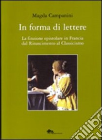 In forma di lettere. La finzione epistolare in Francia dal Rinascimento al Classicismo libro di Campanini Magda