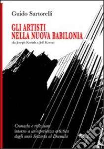 Gli artisti nella nuova Babilonia (da Joseph Kosuth a Jeff Koons). Cronache e riflessioni intorno a un'esperienza artistica dagli anni Settanta al Duemila libro di Sartorelli Guido