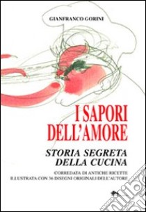 I sapori dell'amore. Storia segreta della cucina. Corredata di antiche ricette illustrata con 36 disegni originali dell'autore libro di Gorini Gianfranco