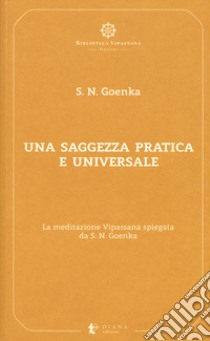 Una saggezza pratica ed universale. La meditazione Vipassana spiegata da S. N. Goenka libro di Goenka Satya Narayan; Confalonieri P. (cur.)