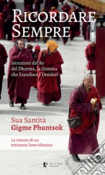 Ricordare sempre. Istruzioni del Re del Dharma. La visione di un eminente lama tibetano libro di Phuntsok Gigme; Dibeltulo Concu M. (cur.)