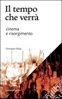 Il tempo che verrà. Cinema e Risorgimento. 1905-2011 libro di Ghigi Giuseppe