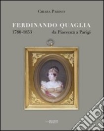 Ferdinando Quaglia (1780-1853) da Piacenza a Parigi libro di Parisio Chiara