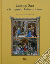 Ludovico Seitz e la cappella tedesca a Loreto. Ediz. illustrata libro di Apa Mariano; Santarelli Giuseppe