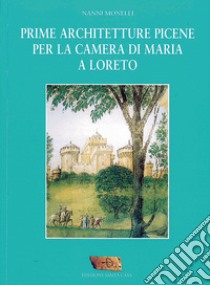 Prime architetture picene per la camera di Maria a Loreto libro di Monelli Nanni