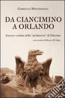 Da Ciancimino a Orlando. Ascesa e caduta della «primavera» di Palermo libro di Montemagno Gabriello