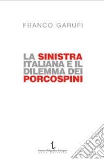 La sinistra italiana e il dilemma dei porcospini. L'arte della frammentazione a cent'anni da Livorno libro di Garufi Franco