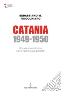 Catania 1949-1950. Una via amministrativa per la «democrazia protetta» libro di Finocchiaro Sebastiano Maurizio