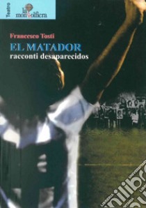 El matador. Racconti desaparecidos libro di Tosti Francesco