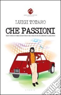 Che passioni. Trent'anni di storia di Mattinata nel vissuto di un comunista garganico libro di Totaro Luigi