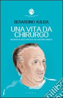 Una vita da chirurgo. Biografia raccontata ad Antonio Murgo libro di Aulisa Berardino; Murgo A. (cur.)