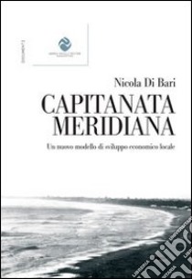 Capitanata meriana. Un nuovo modello di sviluppo economico locale libro di Di Bari Nicola