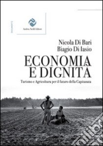 Economia e dignità. Turismo e agricoltura per il futuro della Capitanata libro di Di Bari Nicola; Di Iasio Biagio