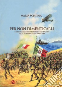 Per non dimenticarli. I drammatici vissuti dei militari italiani negli anni di guerra (1940-1945) libro di Schiena Maria