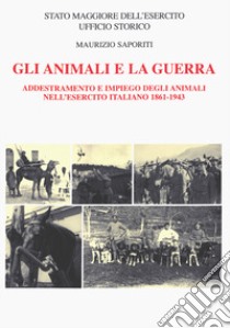 Gli animali e la guerra. Addestramento e impiego degli animali nell'Esercito Italiano 1861-1943 libro di Saporiti Maurizio