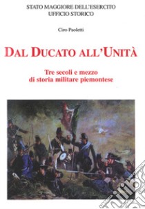 Dal Ducato all'Unità. Tre secoli e mezzo di storia militare piemontese libro di Paoletti Ciro