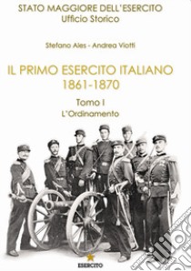 Il primo Esercito Italiano 1861-1870. Vol. 1: L' ordinamento libro di Ales Stefano; Viotti Andrea