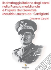 Il salvataggio italiano degli ebrei nella Francia meridionale e l'opera del Generale Maurizio Lazzaro de' Castiglioni libro di Cecini Giovanni