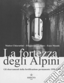 La fortezza degli Alpini. Gli sbarramenti della fortificazione permanente 1950-1992 libro di Chiaruttini Matteo; Cappellano Filippo; Mosolo Enzo