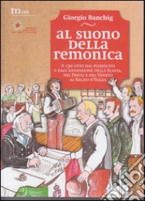 Al suono della remonica. A 150 anni dal plebiscito e dall'annessione della Slavia, del Friuli e del Veneto al Regno d'Italia­Ob zvoku remonike. Ob 150 letnici plebiscita in priklju?itve Beneske Slovenije, Furlanije in Bene?ije h Kraljevini Italiji.  libro di Banchig Giorgio