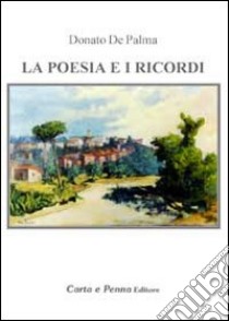 La poesia e i ricordi. Nel presente, i ricordi del passato, del lavoro, dell'amore, dei pensieri e della vita libro di De Palma Donato