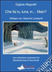 Che fai tu, luna, in... Main? Dialogo con Giacomo Leopardi. Uno zibaldone di pensieri fra Bardonecchia e Francoforte libro di Magnetti Gigliola