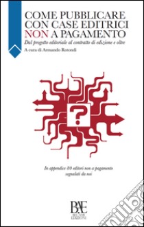 Come pubblicare con case editrici non a pagamento. Dal progetto editoriale al contratto di edizione e oltre libro di Rotondi A. (cur.)