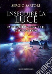 Inseguire la luce. Rapporti fra cervello, scienza e fede libro di Sartori Sergio