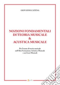 Nozioni fondamentali di teoria musicale & acustica musicale. Per l'esame di teoria musicale nell'Alta Formazione Artistico Musicale e nei Licei Musicali libro di Catena Giovanni