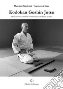 Kodokan Goshin Jutsu. Storia, tecnica, valenza, biomeccanica, medicina, kyusho libro di Calderini Maurizio; Artizzu Spartaco