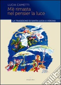 M'è rimasta nel pensier la luce... La tradizione di Santa Lucia a Verona libro di Cametti Lucia