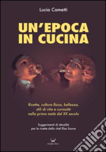 Un'epoca in cucina. Ricette, cultura fisica, bellezza, stili di vita e curiosità nella prima metà del XX secolo libro di Cametti Lucia