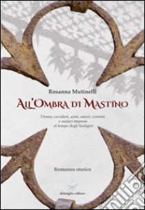 All'ombra di Mastino. Donne, cavalieri, armi, amori, cortesie e audaci imprese al tempo degli Scaligeri libro di Mutinelli Rosanna