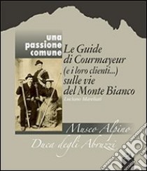 Una passione comune. Le guide di Courmayeur (e i loro clienti...) sulle vie del Monte Bianco. Ediz. italiana e francese libro di Mareliati Luciano; Corio P. (cur.); Grange E. (cur.)