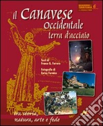 Il Canavese occidentale, terra d'acciaio. Tra storia, natura, arte e fede. Ediz. italiana e inglese libro di Ferrero Franco G.