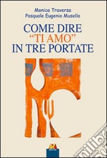 Come dire «ti amo» in tre portate libro di Traversa Monica; Musella Pasqua E.