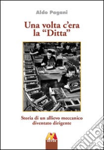 Una volta c'era la «Ditta». Storia di un allievo meccamico diventato dirigente libro di Pagani Aldo