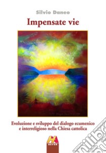 Impensate vie. Evoluzione e sviluppo del dialogo ecumenico e interreligioso nella Chiesa cattolica libro di Daneo Silvio