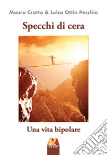 Specchi di cera. Una vita bipolare. Ediz. illustrata libro di Crotto Mauro; Ottin Pecchio Luisa